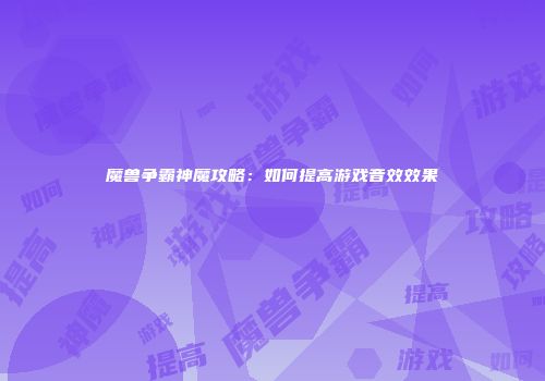 魔兽争霸神魔攻略：如何提高游戏音效效果