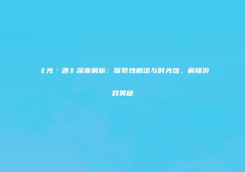 《光·遇》深度解析：探索烛相馆与时光馆，解锁游戏奥秘