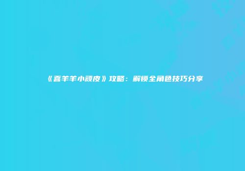 《喜羊羊小顽皮》攻略：解锁全角色技巧分享