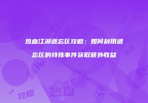 热血江湖遗忘区攻略：如何利用遗忘区的特殊事件获取额外收益