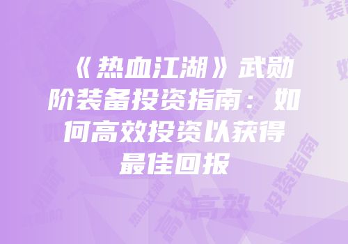《热血江湖》武勋阶装备投资指南：如何高效投资以获得最佳回报