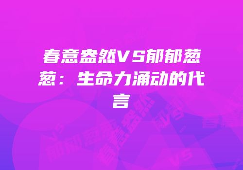 春意盎然VS郁郁葱葱：生命力涌动的代言
