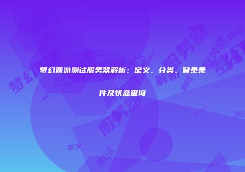 梦幻西游测试服务器解析：定义、分类、登录条件及状态查询