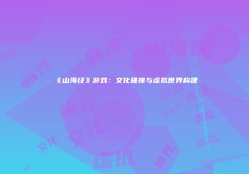 《山海经》游戏：文化碰撞与虚拟世界构建