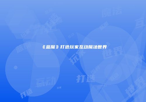 《蓝魔》打造玩家互动魔法世界