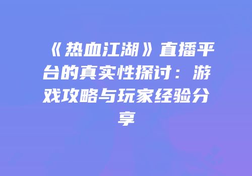 《热血江湖》直播平台的真实性探讨：游戏攻略与玩家经验分享