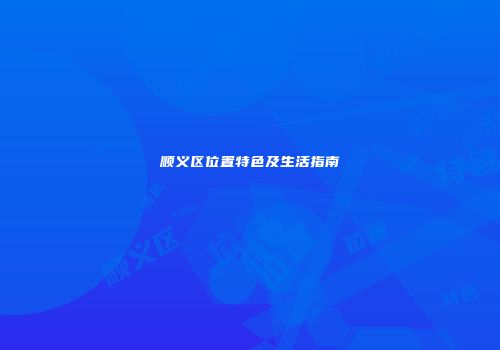 顺义区位置特色及生活指南