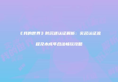 《我的世界》防沉迷认证解析：实名认证流程及未成年合法畅玩攻略