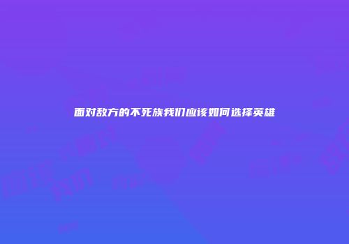 面对敌方的不死族我们应该如何选择英雄