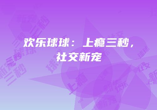 欢乐球球：上瘾三秒，社交新宠