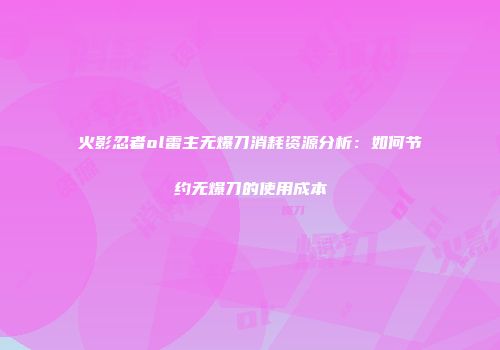 火影忍者ol雷主无爆刀消耗资源分析：如何节约无爆刀的使用成本