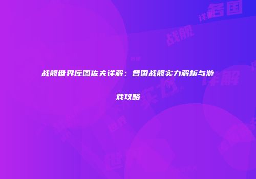 战舰世界库图佐夫详解：各国战舰实力解析与游戏攻略