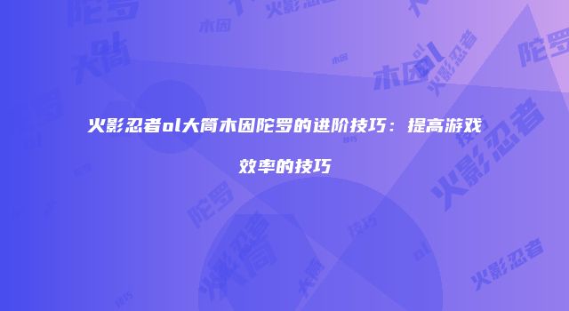 火影忍者ol大筒木因陀罗的进阶技巧：提高游戏效率的技巧