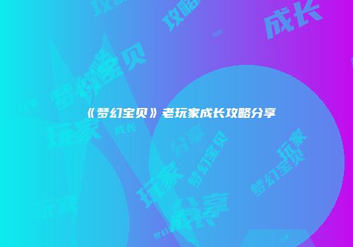 《梦幻宝贝》老玩家成长攻略分享