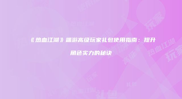 《热血江湖》端游高级玩家礼包使用指南：提升角色实力的秘诀