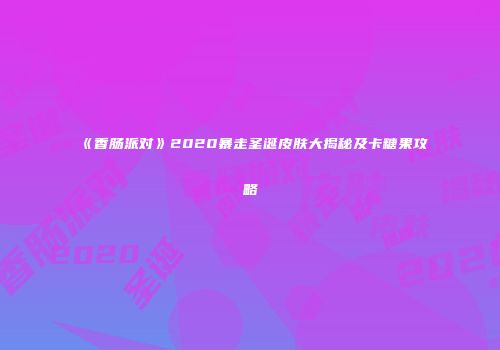《香肠派对》2020暴走圣诞皮肤大揭秘及卡糖果攻略