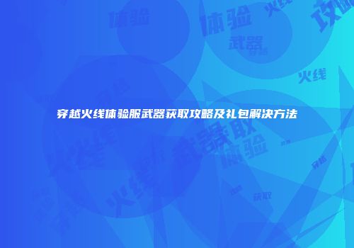 穿越火线体验服武器获取攻略及礼包解决方法