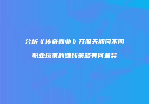 分析《传奇霸业》开服天期间不同职业玩家的赚钱策略有何差异