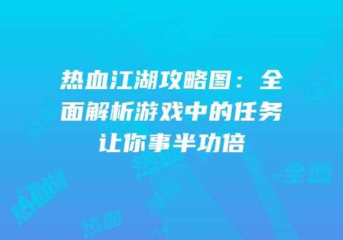 热血江湖攻略图:全面解析游戏中的任务让你事半功倍