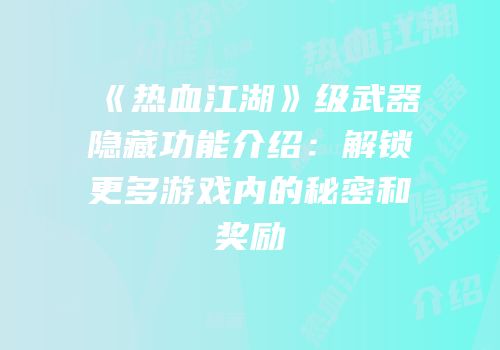 《热血江湖》级武器隐藏功能介绍：解锁更多游戏内的秘密和奖励