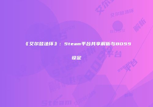 《艾尔登法环》：Steam平台共享解析与BOSS设定