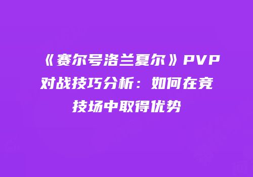 《赛尔号洛兰夏尔》PVP对战技巧分析：如何在竞技场中取得优势
