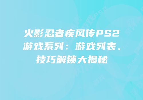 火影忍者疾风传PS2游戏系列：游戏列表、技巧解锁大揭秘