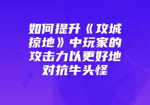 如何提升《攻城掠地》中玩家的攻击力以更好地对抗牛头怪