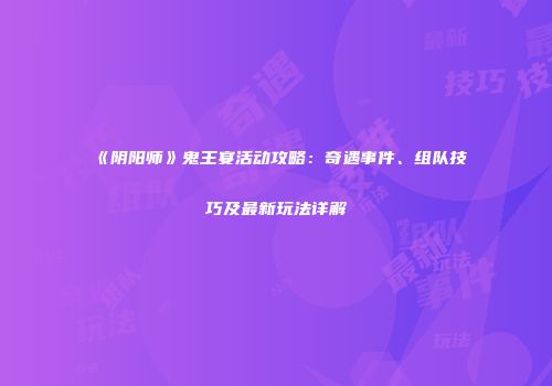 《阴阳师》鬼王宴活动攻略：奇遇事件、组队技巧及最新玩法详解