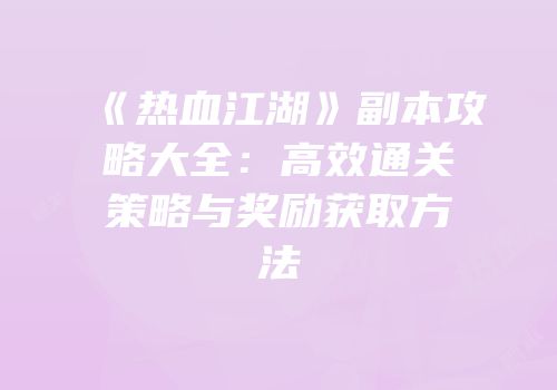 《热血江湖》副本攻略大全：高效通关策略与奖励获取方法