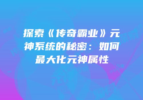 探索《传奇霸业》元神系统的秘密：如何最大化元神属性