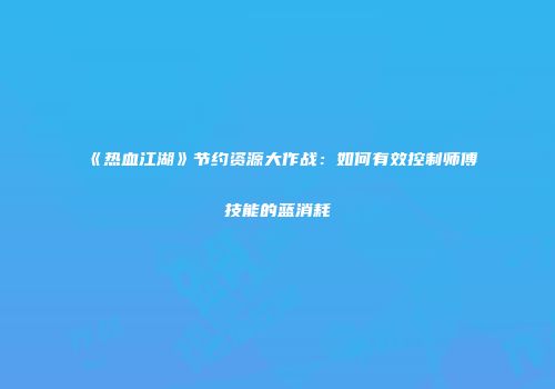 《热血江湖》节约资源大作战：如何有效控制师傅技能的蓝消耗