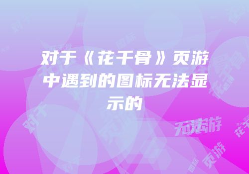 对于《花千骨》页游中遇到的图标无法显示的