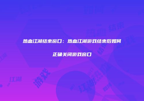 热血江湖结束窗口：热血江湖游戏结束后如何正确关闭游戏窗口