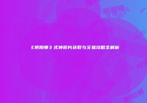 《阴阳师》式神碎片获取与交易攻略全解析