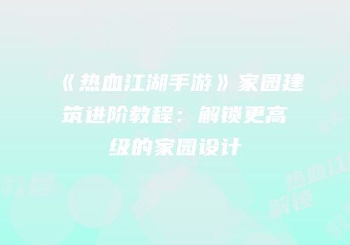 《热血江湖手游》家园建筑进阶教程：解锁更高级的家园设计