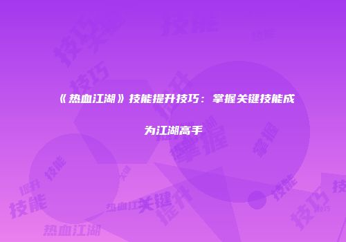 《热血江湖》技能提升技巧：掌握关键技能成为江湖高手