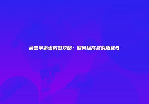 魔兽争霸塔防图攻略：如何提高游戏趣味性