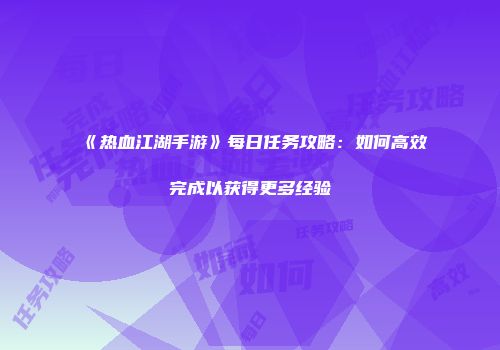 《热血江湖手游》每日任务攻略：如何高效完成以获得更多经验