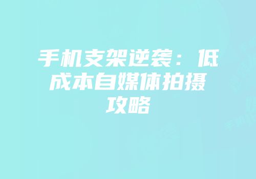手机支架逆袭：低成本自媒体拍摄攻略