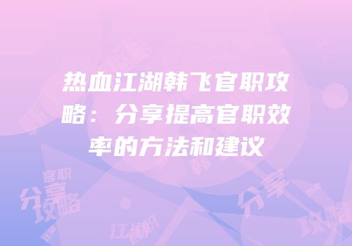 热血江湖韩飞官职攻略：分享提高官职效率的方法和建议