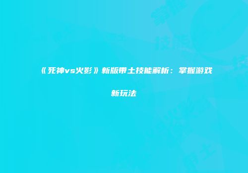 《死神vs火影》新版带土技能解析：掌握游戏新玩法