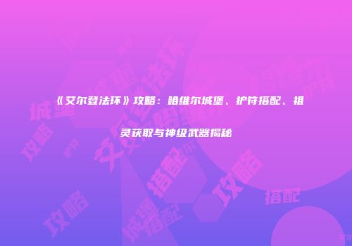 《艾尔登法环》攻略：哈维尔城堡、护符搭配、祖灵获取与神级武器揭秘