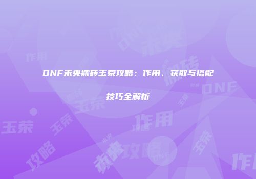 DNF未央搬砖玉荣攻略：作用、获取与搭配技巧全解析