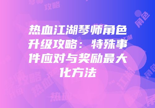 热血江湖琴师角色升级攻略：特殊事件应对与奖励最大化方法