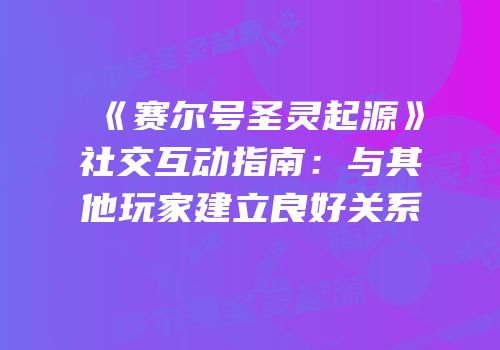《赛尔号圣灵起源》社交互动指南：与其他玩家建立良好关系