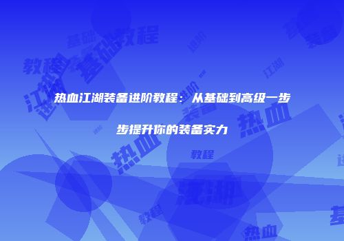 热血江湖装备进阶教程：从基础到高级一步步提升你的装备实力