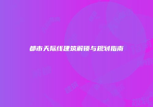 都市天际线建筑解锁与规划指南