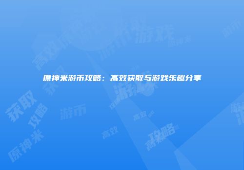 原神米游币攻略：高效获取与游戏乐趣分享