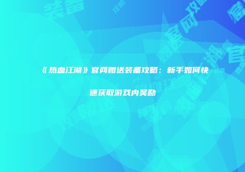 《热血江湖》官网赠送装备攻略：新手如何快速获取游戏内奖励